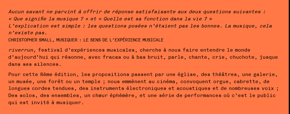 riverrun, festival d’expériences musicales, cherche à nous faire entendre le monde d’aujourd’hui qui résonne, avec fracas ou à bas bruit, parle, chante, crie, chuchote, jusque dans ses silences.